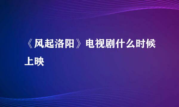 《风起洛阳》电视剧什么时候上映
