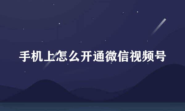 手机上怎么开通微信视频号