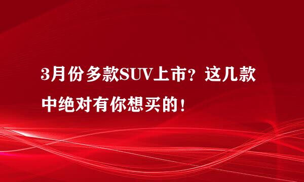 3月份多款SUV上市？这几款中绝对有你想买的！