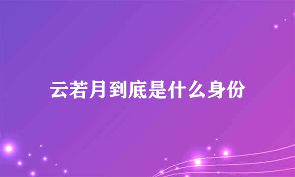 云若月到底是什么身份