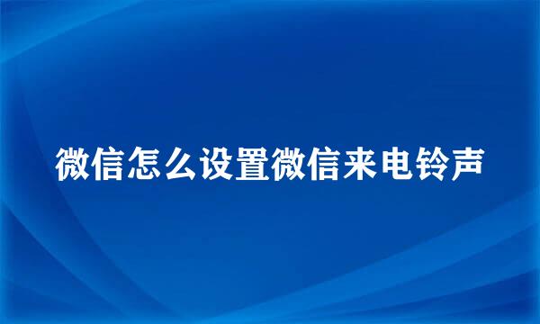 微信怎么设置微信来电铃声