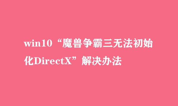 win10“魔兽争霸三无法初始化DirectX”解决办法