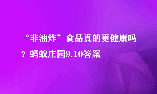 “非油炸”食品真的更健康吗？蚂蚁庄园9.10答案