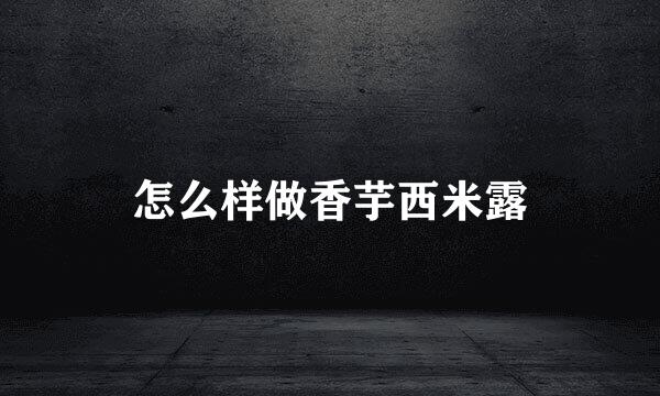 怎么样做香芋西米露