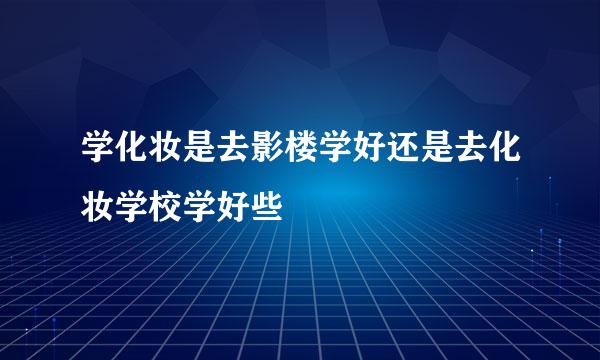 学化妆是去影楼学好还是去化妆学校学好些