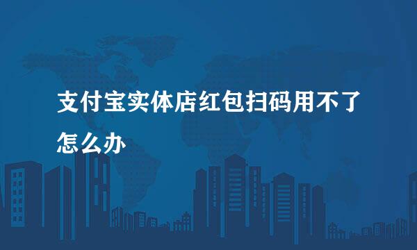 支付宝实体店红包扫码用不了怎么办