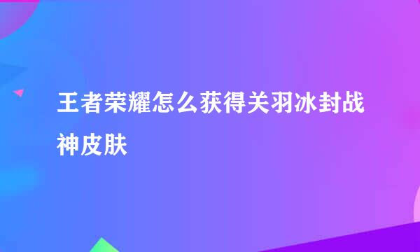 王者荣耀怎么获得关羽冰封战神皮肤