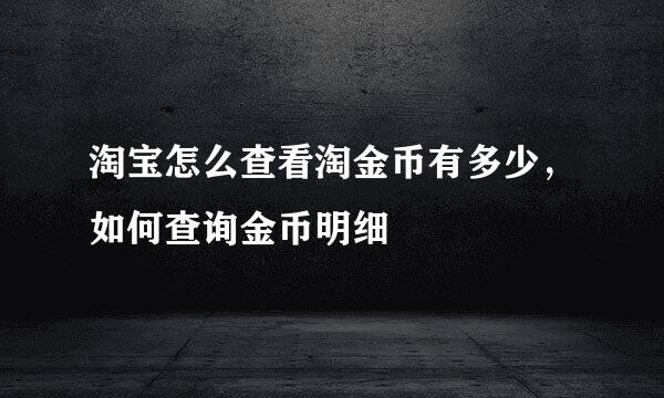 淘宝怎么查看淘金币有多少，如何查询金币明细