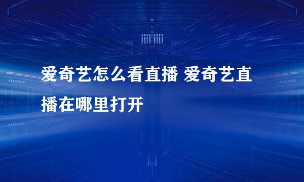爱奇艺怎么看直播 爱奇艺直播在哪里打开