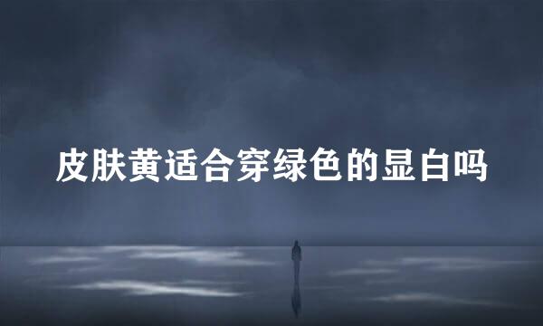皮肤黄适合穿绿色的显白吗