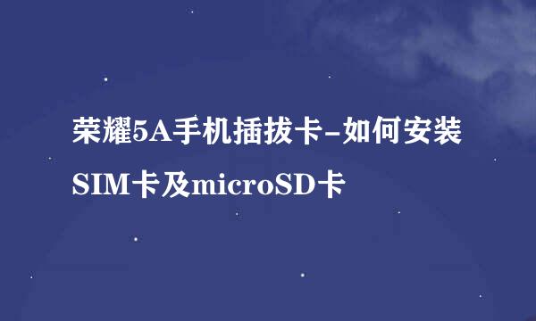 荣耀5A手机插拔卡-如何安装SIM卡及microSD卡