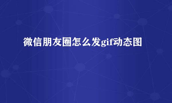 微信朋友圈怎么发gif动态图