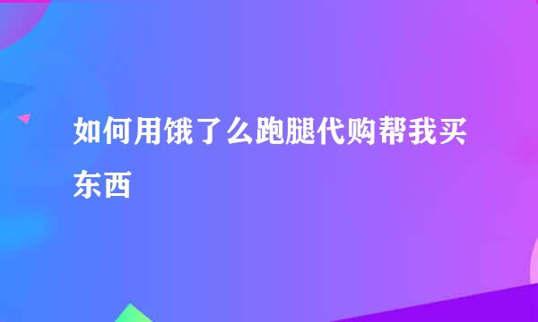 如何用饿了么跑腿代购帮我买东西