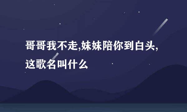 哥哥我不走,妹妹陪你到白头,这歌名叫什么