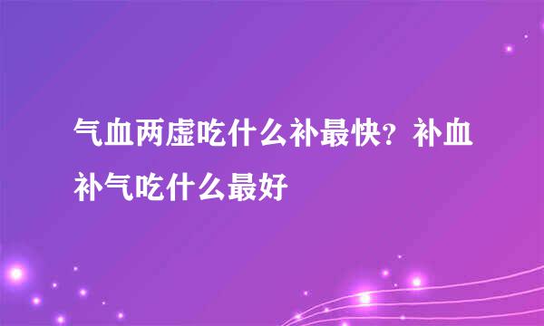 气血两虚吃什么补最快？补血补气吃什么最好