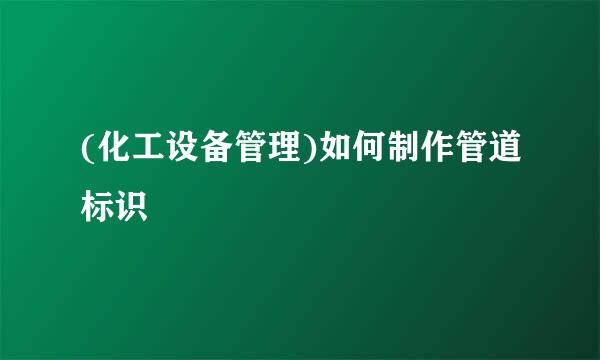 (化工设备管理)如何制作管道标识