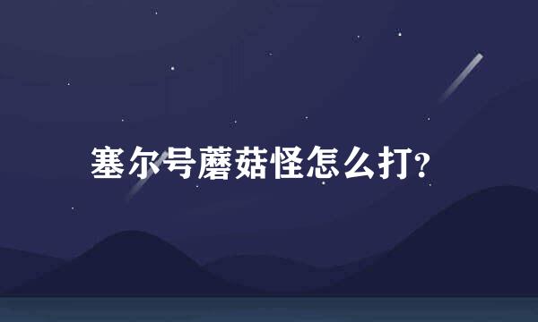 塞尔号蘑菇怪怎么打？