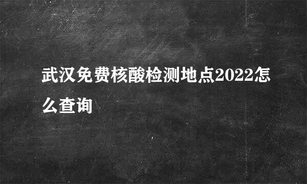 武汉免费核酸检测地点2022怎么查询