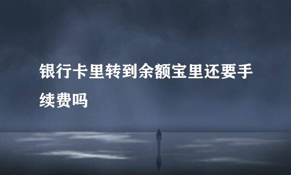 银行卡里转到余额宝里还要手续费吗