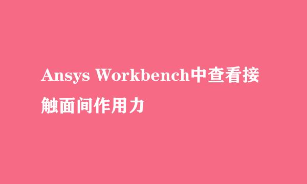 Ansys Workbench中查看接触面间作用力