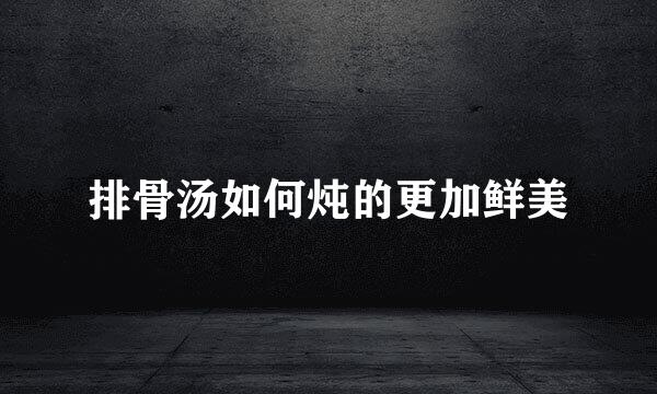 排骨汤如何炖的更加鲜美