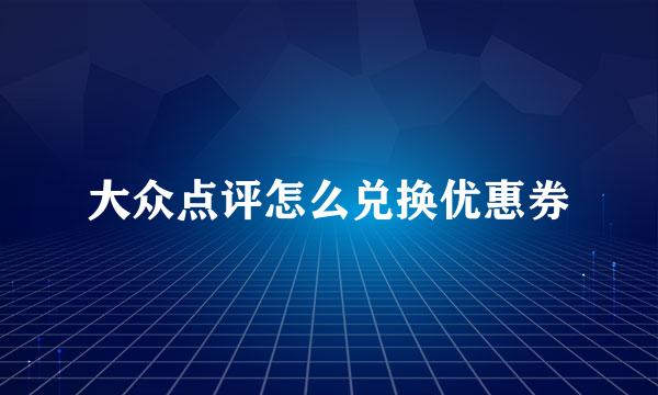 大众点评怎么兑换优惠券