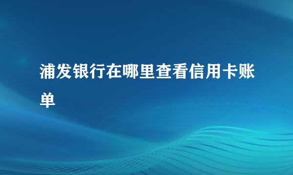 浦发银行在哪里查看信用卡账单