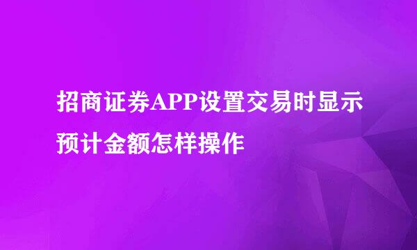 招商证券APP设置交易时显示预计金额怎样操作
