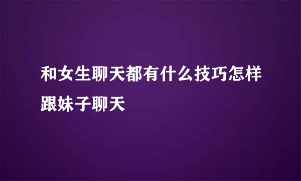 和女生聊天都有什么技巧怎样跟妹子聊天