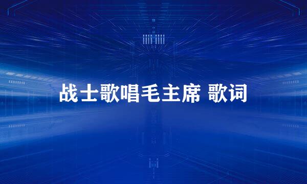 战士歌唱毛主席 歌词