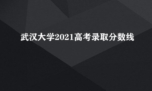 武汉大学2021高考录取分数线