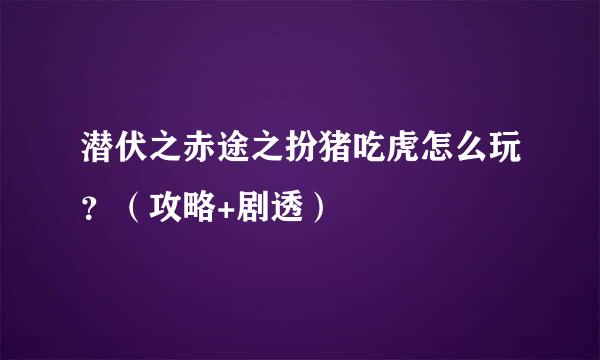 潜伏之赤途之扮猪吃虎怎么玩？（攻略+剧透）
