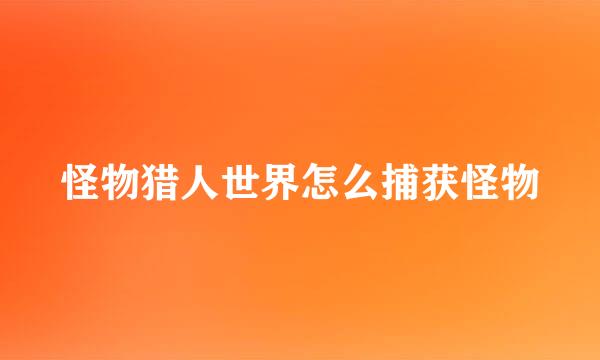 怪物猎人世界怎么捕获怪物