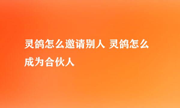 灵鸽怎么邀请别人 灵鸽怎么成为合伙人