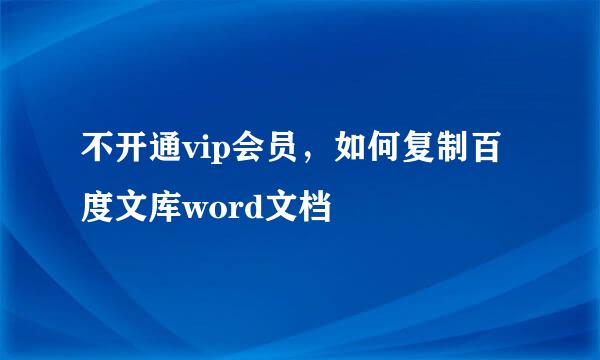 不开通vip会员，如何复制百度文库word文档
