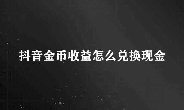 抖音金币收益怎么兑换现金