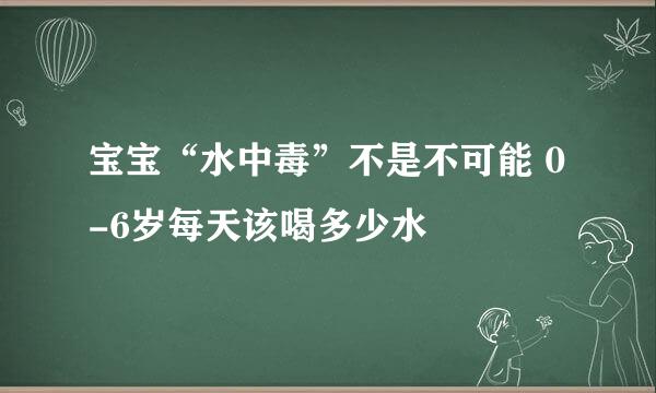 宝宝“水中毒”不是不可能 0-6岁每天该喝多少水