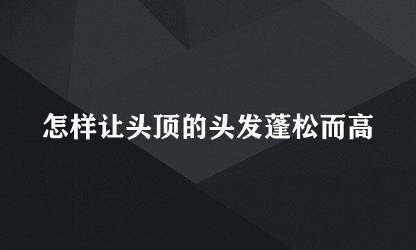 怎样让头顶的头发蓬松而高