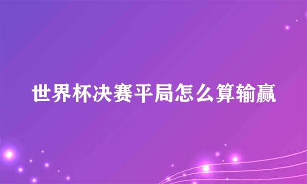 世界杯决赛平局怎么算输赢