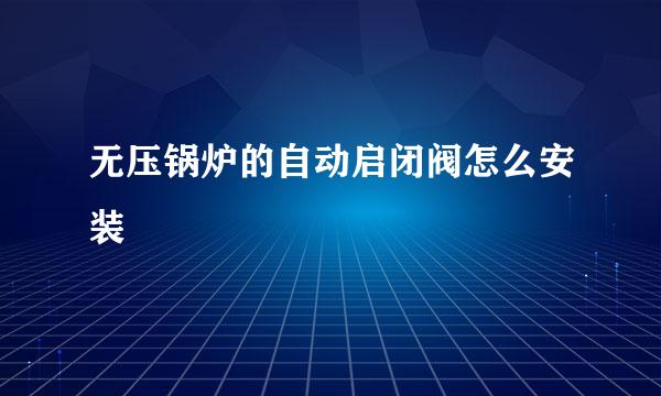 无压锅炉的自动启闭阀怎么安装