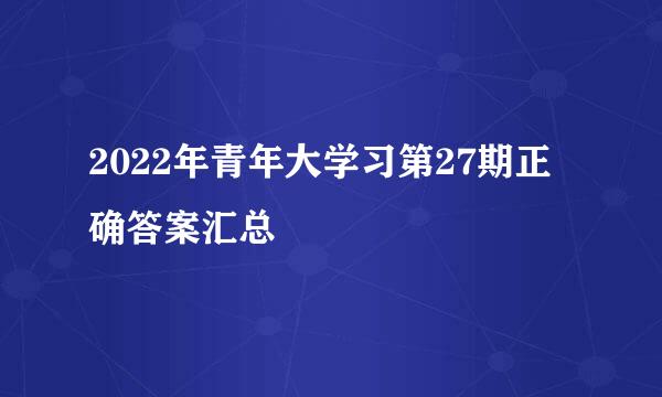 2022年青年大学习第27期正确答案汇总