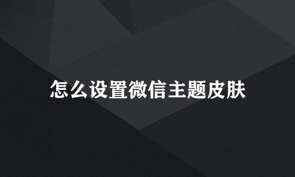 怎么设置微信主题皮肤