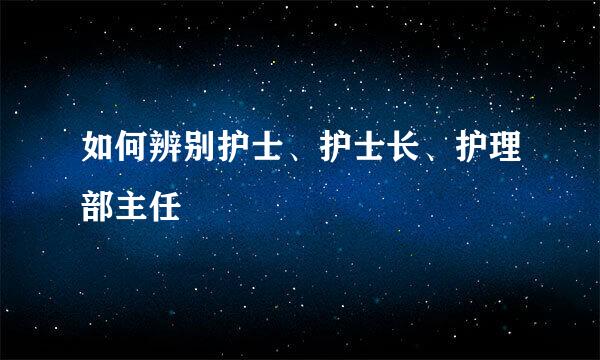 如何辨别护士、护士长、护理部主任
