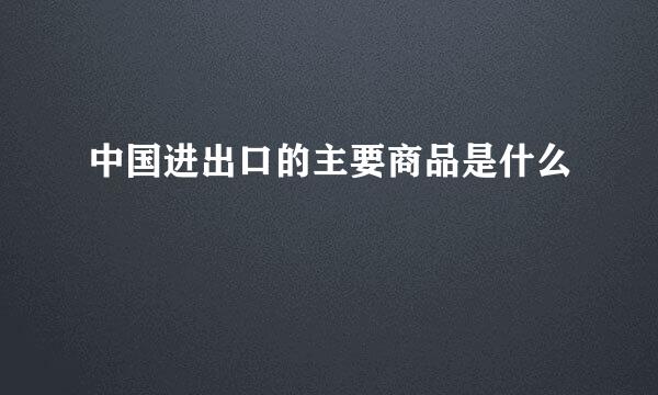 中国进出口的主要商品是什么