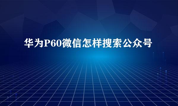 华为P60微信怎样搜索公众号