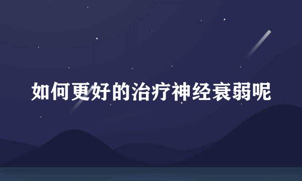 如何更好的治疗神经衰弱呢