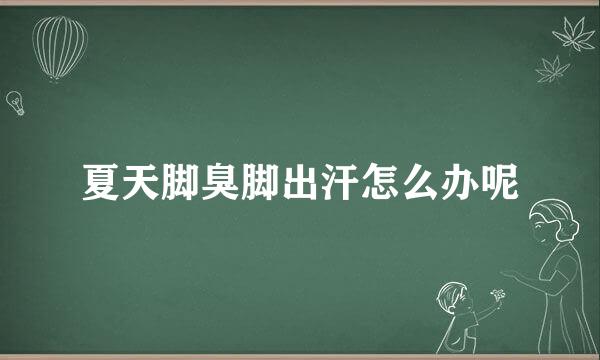 夏天脚臭脚出汗怎么办呢