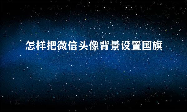 怎样把微信头像背景设置国旗