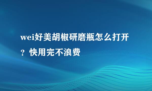 wei好美胡椒研磨瓶怎么打开?快用完不浪费