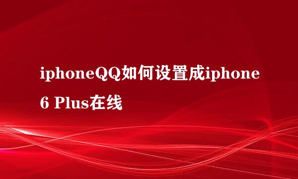 iphoneQQ如何设置成iphone6 Plus在线